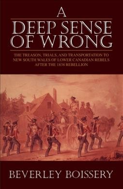 A deep sense of wrong : the treason, trials, and transportation to New South Wales of Lower Canadian rebels after the 1838 Rebellion / Beverley Boissery.
