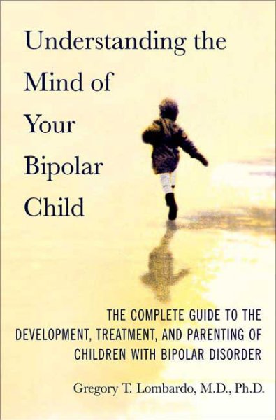 Understanding the mind of your bipolar child : the complete guide to the development, treatment, and parenting of children with bipolar disorder / Gregory T. Lombardo.