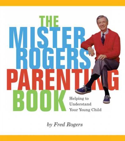 The Mister Rogers parenting book : helping to understand your young child / by Fred Rogers.