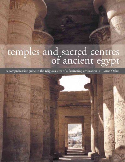 Temples and sacred sites of ancient Egypt : a comprehensive guide to the religious sites of a fascinating civilization / Lorna Oakes.