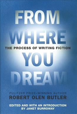 From where you dream : the process of writing fiction / Robert Olen Butler ; edited, with an introduction by Janet Burroway.