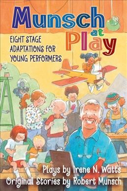 Munsch at play : eight stage adaptations for young performers : plays / adapted by Irene N. Watts ; original stories by Robert Munsch.