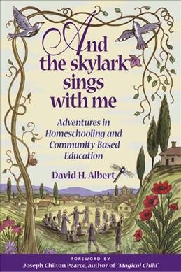 And the skylark sings with me : adventures in homeschooling and commmunity-based education / David H. Albert ; foreword by Joseph Chilton Pearce.