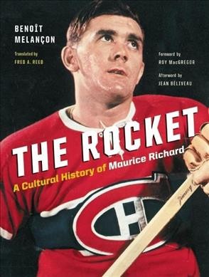 The Rocket : a cultural history of Maurice Richard / Benoît Melançon ; translated by Fred A. Reed ; foreword by Roy MacGregor ; afterword by Jean Béliveau.