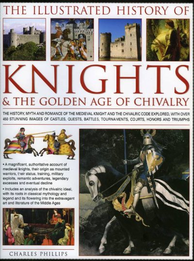 The illustrated history of knights & the golden age of chivalry : the history, myth and romance of the medieval knight and the chivalric code explored, with over 450 stunning images of castles, battles, tournaments, courts, honours and triumphs / Charles Phillips ; consultant: Craig Taylor.