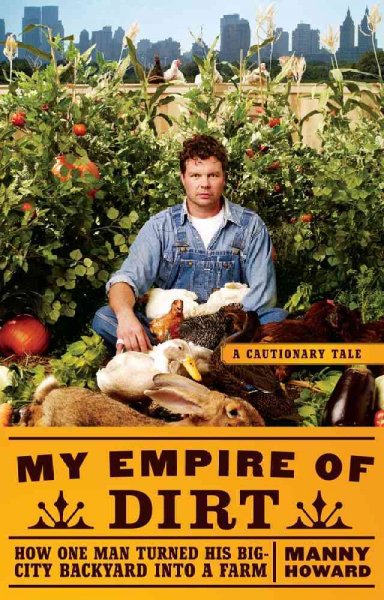 My empire of dirt : how one man turned his big-city backyard into a farm : a cautionary tale / Manny Howard.