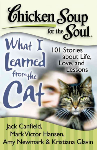 Chicken soup for the soul : what I learned from the cat : 101 stories about life, love, and lessons / [compiled by] Jack Canfield, Mark Victor Hansen, Amy Newmark.