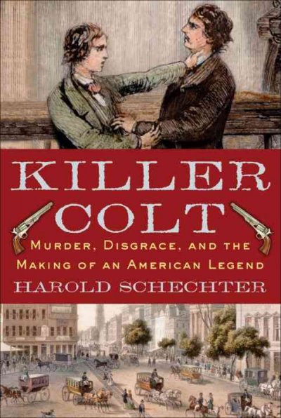 Killer Colt : murder, disgrace, and the making of an American legend / Harold Schechter.