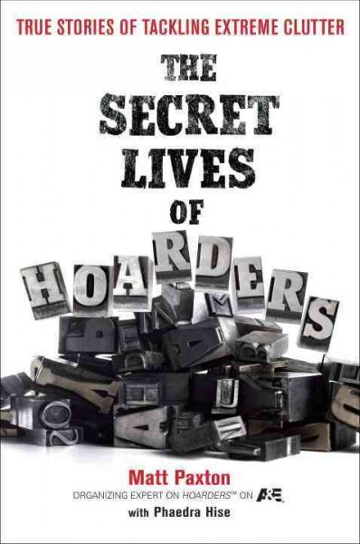 The secret lives of hoarders : true stories of tackling extreme clutter / Matt Paxton with Phaedra Hise.