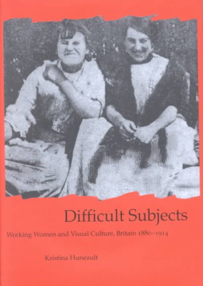 Difficult subjects : working women and visual culture, Britain 1880-1914 / Kristina Huneault.