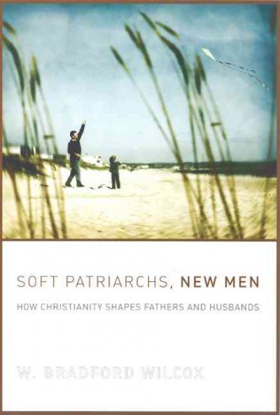Soft patriarchs, new men : how Christianity shapes fathers and husbands / W. Bradford Wilcox.