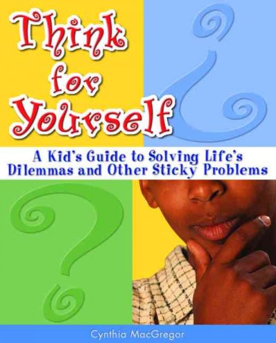 Think for yourself : a kid's guide to solving life's dilemma's and other sticky problems / Cynthia MacGregor ; [illustrations by Susan Norberg Farias].