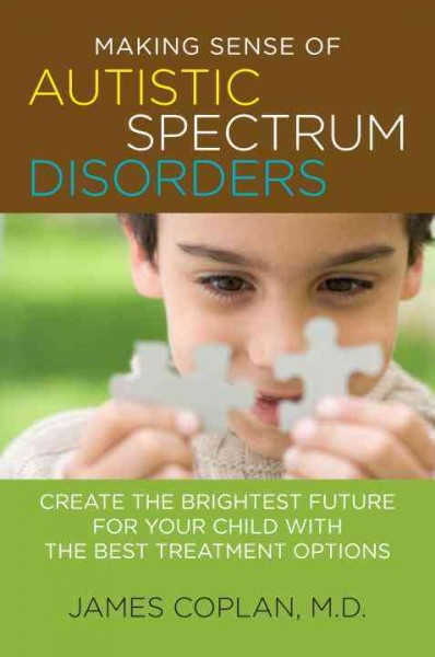 Making sense of autistic spectrum disorders : create the brightest future for your child with the best treatment options / James Coplan.