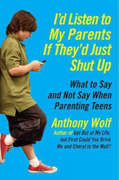 I'd listen to my parents if they'd just shut up : what to say and not say when parenting teens / Anthony E. Wolf.