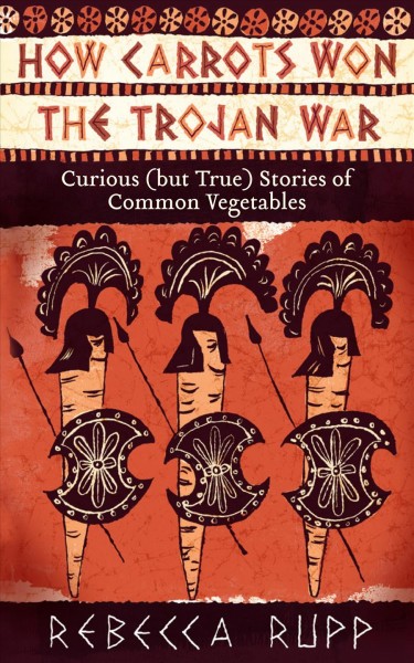 How carrots won the Trojan War : curious (but true) stories of common vegetables / Rebecca Rupp.