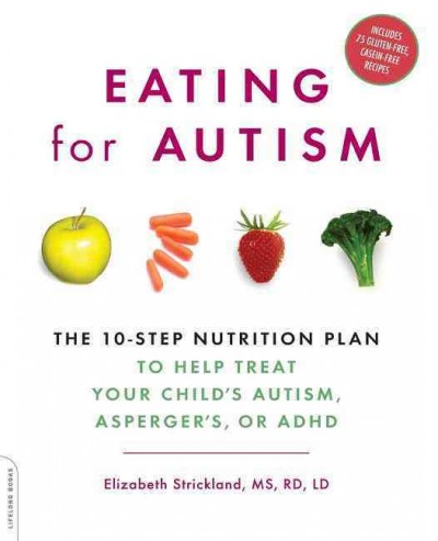 Eating for autism : the 10-step nutrition plan to help treat your child's autism, Asperger's, or ADHD / Elizabeth Strickland with Suzanne McCloskey ; recipes by Roben Ryberg.