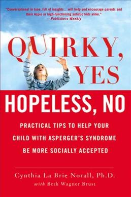 Quirky, yes--hopeless, no : practical tips to help your child with Asperger's syndrome be more socially accepted / Cynthia La Brie Norall, with Beth Wagner Brust.