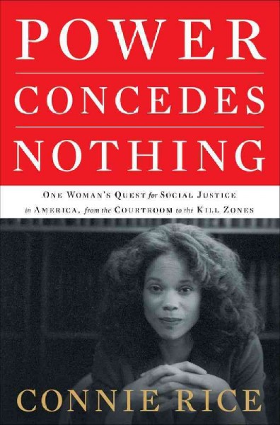 Power concedes nothing : one woman's quest for social justice in America from the courtrooms to the kill zones / Connie Rice.