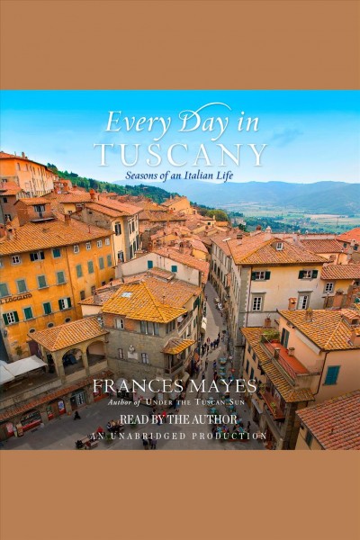 Every day in Tuscany [electronic resource] : seasons of an Italian life / by Frances Mayes.