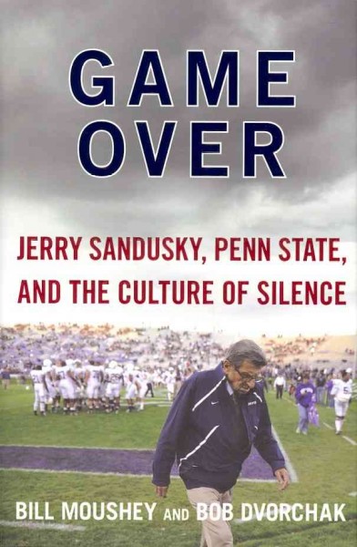 Game over : Jerry Sandusky, Penn State, and the culture of silence / Bill Moushey and Bob Dvorchak.