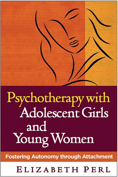 Psychotherapy with adolescent girls and young women : fostering autonomy through attachment / Elizabeth Perl.