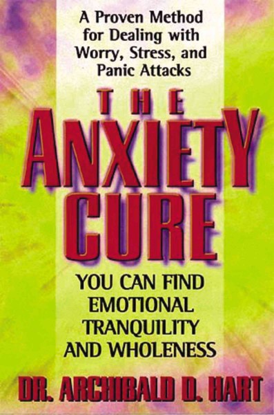 The anxiety cure : you can find emotional tranquillity and wholeness / Archibald D. Hart