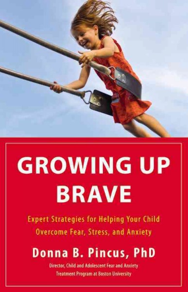 Growing up brave : expert strategies for helping your child overcome fear, stress, and anxiety / Donna B. Pincus.