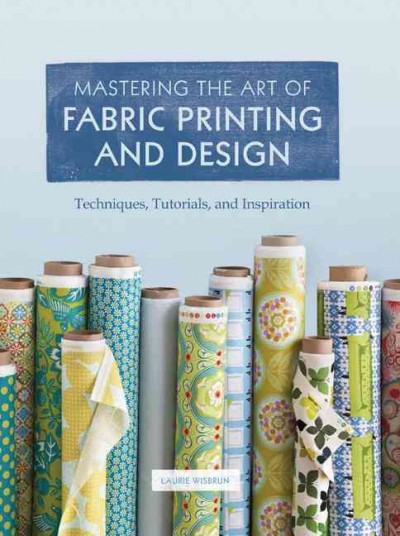 Mastering the art of fabric printing and design : techniques, tutorials, and inspiration / Laurie Wisbrun.