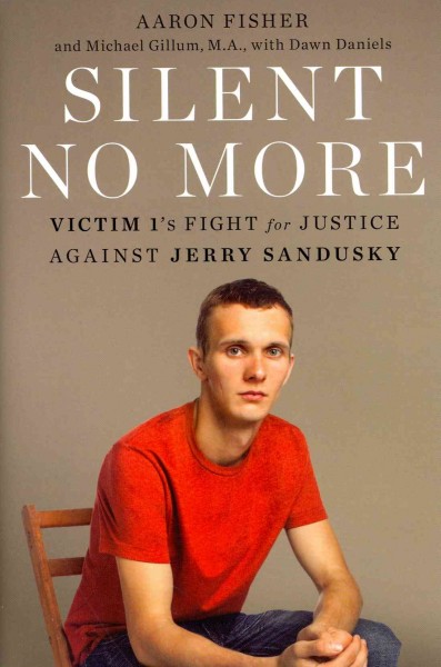 Silent no more : Victim 1's fight for justice against Jerry Sandusky / Aaron Fisher, Michael Gillum, Dawn Daniels ; with Stephanie Gertler.