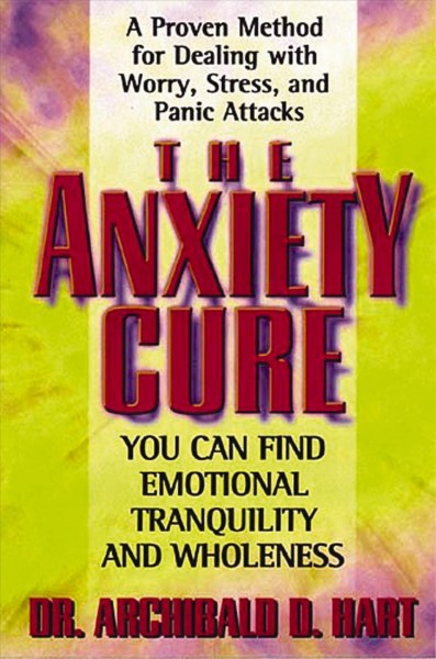 The anxiety cure [electronic resource] : you can find emotional tranquillity and wholeness / Archibald D. Hart.