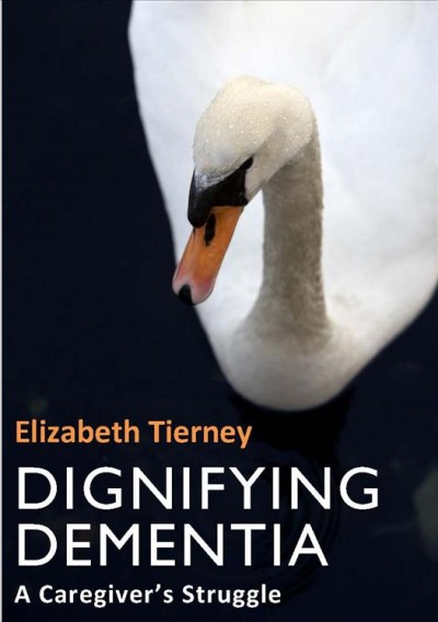 Dignifying dementia [electronic resource] : a caregiver's struggle / Elizabeth Tierney.
