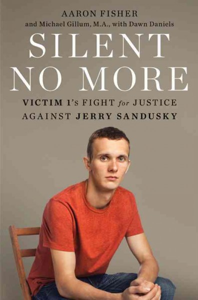 Silent no more [electronic resource] : Victim 1's fight for justice against Jerry Sandusky / Aaron Fisher, Michael Gillum, Dawn Daniels ; with Stephanie Gertler.