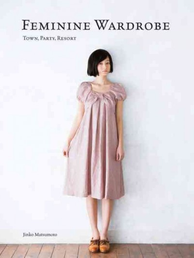 Feminine wardrobe : 21 beautiful skirts, dresses and tops for you to make / Jinko Matsumoto.