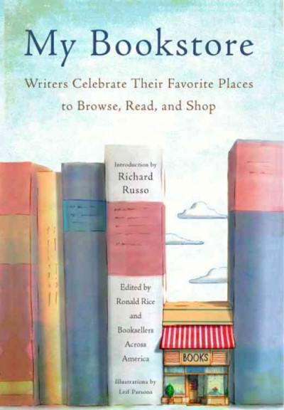 My bookstore : writers celebrate their favorite places to browse, read, and shop / edited by Ronald Rice and Booksellers Across America ; introduction by Richard Russo ; afterword by Emily St. John Mandel ; illustrations by Leif Parsons.