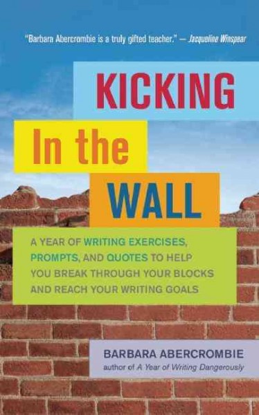 Kicking in the wall : a year of writing exercises, prompts, and quotes to help you break through your blocks and reach your writing goals / Barbara Abercrombie.