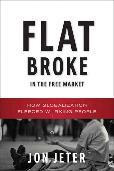 Flat broke in the free market : how globalization fleeced working people / Jon Jeter.
