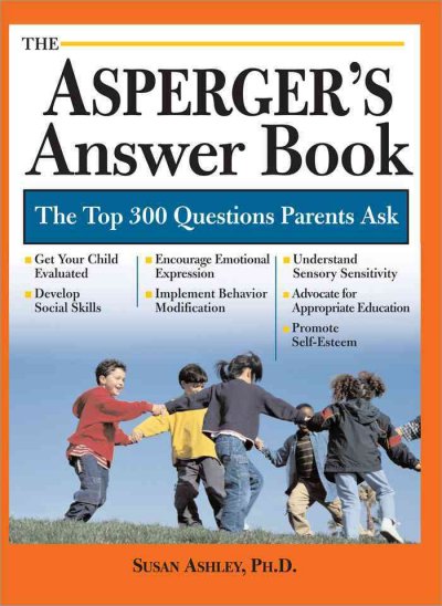 The Asperger's answer book : professional answers to 275 of the top questions parents ask / Susan Ashley.