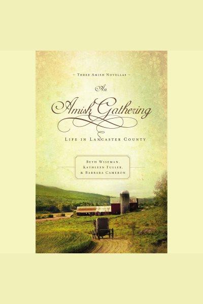 An Amish gathering [electronic resource] : life in Lancaster County / Beth Wiseman, Kathleen Fuller & Barbara Cameron.
