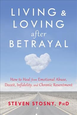 Living & loving after betrayal : how to heal from emotional abuse, deceit, infidelity, and chronic resentment / Steven Stosny, PhD.