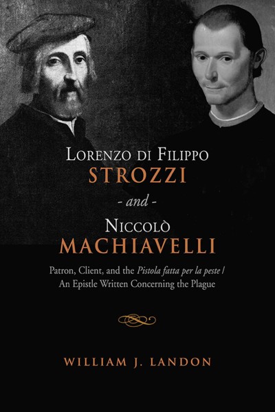 Lorenzo di Filippo Strozzi and Niccolo Machiavelli : Patron, Client, and the Pistola fatta per la peste/An Epistle Written Concerning the Plague / William J. Landon.