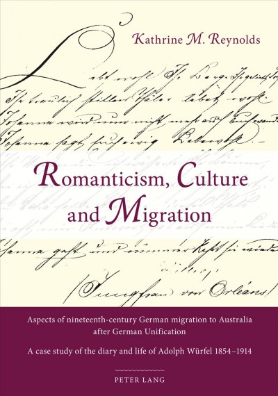 Romanticism, culture, and migration [electronic resource] : aspects of nineteenth-century German migration to Australia after German unification : a case study of the diary and life of Adolph Würfel, 1854-1914 / Kathrine M. Reynolds.