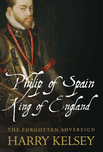 Philip of Spain, King of England [electronic resource] : the forgotten sovereign / Harry Kelsey.