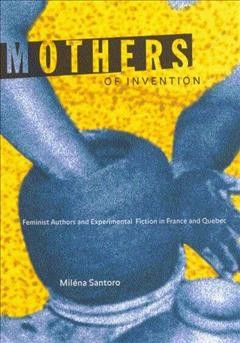 Mothers of invention [electronic resource] : feminist authors and experimental fiction in France and Quebec / Miléna Santoro.