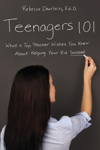 Teenagers 101 : what a top teacher wishes you knew about helping your kid succeed / Rebecca Deurlein.