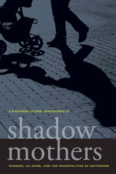 Shadow mothers [electronic resource] : nannies, au pairs, and the micropolitics of mothering / Cameron Lynne Macdonald.