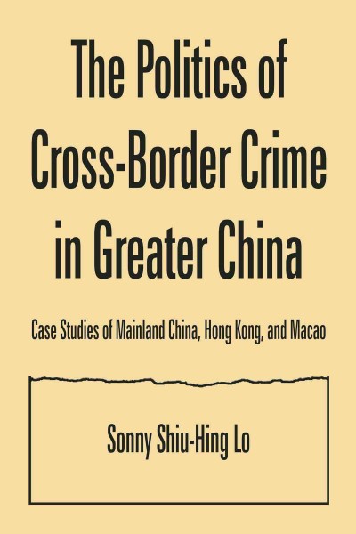 The politics of cross-border crime in greater China [electronic resource] : case studies of mainland China, Hong Kong, and Macao / Sonny Shiu-Hing Lo.