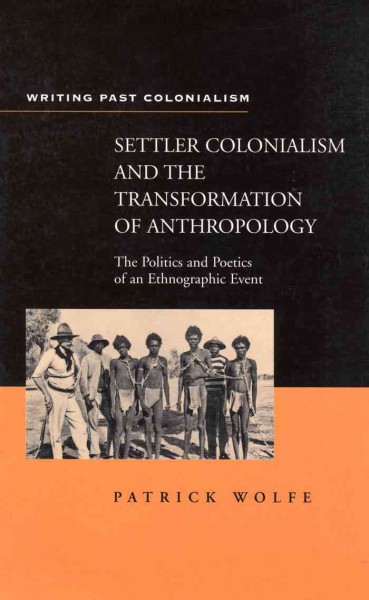 Settler colonialism and the transformation of anthropology [electronic resource] : the politics and poetics of an ethnographic event / Patrick Wolfe.