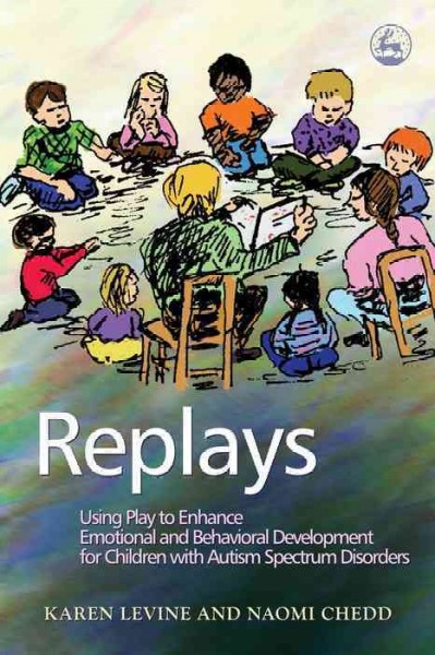 Replays [electronic resource] : using play to enhance emotional and behavioral development for children with autism spectrum disorders / Karen Levine and Naomi Chedd.
