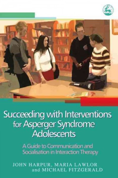Succeeding with interventions for Asperger syndrome adolescents [electronic resource] : a guide to communication and socialisation in interaction therapy / John Harpur, Maria Lawlor and Michael Fitzgerald.