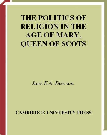 The politics of religion in the age of Mary, Queen of Scots [electronic resource] : the Earl of Argyll and the struggle for Britain and Ireland / Jane E.A. Dawson.